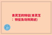 青灵芝的特征(青灵芝：特征及功效简述)
