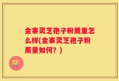 金寨灵芝孢子粉质量怎么样(金寨灵芝孢子粉质量如何？)