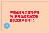 脾阳虚能吃灵芝孢子粉吗_脾阳虚患者适宜服用灵芝孢子粉吗？)