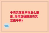 中农灵芝孢子粉怎么服用_如何正确服用农灵芝孢子粉)