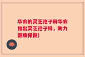 华农的灵芝孢子粉华农推出灵芝孢子粉，助力健康保健)