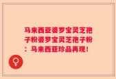 马来西亚婆罗宝灵芝孢子粉婆罗宝灵芝孢子粉：马来西亚珍品再现！