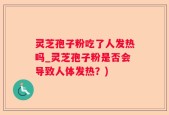 灵芝孢子粉吃了人发热吗_灵芝孢子粉是否会导致人体发热？)