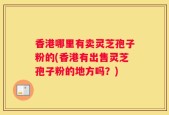 香港哪里有卖灵芝孢子粉的(香港有出售灵芝孢子粉的地方吗？)