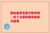 抚松县灵芝孢子粉评测：吃了之后的真实体验与感受