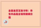 金塞县灵芝孢子粉：养生珍品蕴含独特健康价值