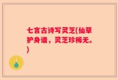 七言古诗写灵芝(仙草护身谱，灵芝珍稀无。)