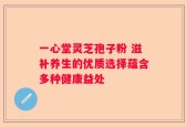 一心堂灵芝孢子粉 滋补养生的优质选择蕴含多种健康益处
