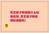 灵芝孢子粉按照什么标准检测_灵芝孢子粉检测标准解析)