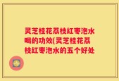 灵芝桂花荔枝红枣泡水喝的功效(灵芝桂花荔枝红枣泡水的五个好处