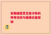 安徽破壁灵芝孢子粉的神奇功效与健康价值探秘