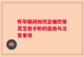 怀孕期间如何正确饮用灵芝孢子粉的指南与注意事项