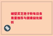 破壁灵芝孢子粉每日食用量推荐与健康益处解析