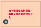 孢子粉混吃如何搭配？美味又营养的奇妙组合大