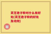 灵芝孢子粉对什么有好处(灵芝孢子粉的好处及功效)