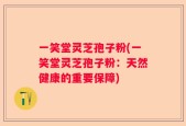 一笑堂灵芝孢子粉(一笑堂灵芝孢子粉：天然健康的重要保障)