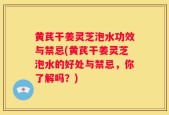 黄芪干姜灵芝泡水功效与禁忌(黄芪干姜灵芝泡水的好处与禁忌，你了解吗？)
