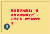 葛根灵芝片商家(“健康宝贝葛根灵芝片”：天然配方，助您健康生活)