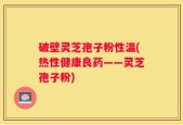破壁灵芝孢子粉性温(热性健康良药——灵芝孢子粉)