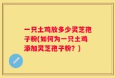一只土鸡放多少灵芝孢子粉(如何为一只土鸡添加灵芝孢子粉？)
