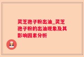 灵芝孢子粉出油_灵芝孢子粉的出油现象及其影响因素分析