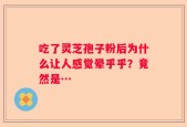 吃了灵芝孢子粉后为什么让人感觉晕乎乎？竟然是…