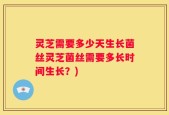 灵芝需要多少天生长菌丝灵芝菌丝需要多长时间生长？)