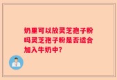 奶里可以放灵芝孢子粉吗灵芝孢子粉是否适合加入牛奶中？