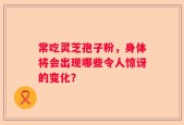 常吃灵芝孢子粉，身体将会出现哪些令人惊讶的变化？
