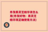 养发黑灵芝精华液怎么用(养发好物：黑灵芝精华液正确使用方法)