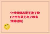 化州保健品灵芝孢子粉(化州市灵芝孢子粉有保健功能)