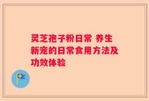 灵芝孢子粉日常 养生新宠的日常食用方法及功效体验