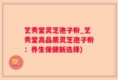 艺秀堂灵芝孢子粉_艺秀堂高品质灵芝孢子粉：养生保健新选择)