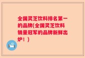 全国灵芝饮料排名第一的品牌(全国灵芝饮料销量冠军的品牌新鲜出炉！)