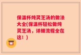 保温杯炖灵芝汤的做法大全(保温杯轻松做炖灵芝汤，详细流程全在这！)
