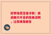 好梦缘灵芝孢子粉：挑战精力不足的完美法则，让你焕发新生