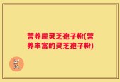 营养屋灵芝孢子粉(营养丰富的灵芝孢子粉)