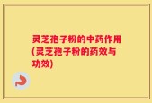 灵芝孢子粉的中药作用(灵芝孢子粉的药效与功效)