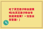 吃了灵芝孢子粉会尿黄吗(吃灵芝孢子粉会导致尿液变黄？一文告诉你答案！)