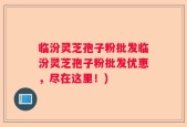 临汾灵芝孢子粉批发临汾灵芝孢子粉批发优惠，尽在这里！)