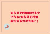 如东灵芝种植面积多少平方米(如东灵芝种植面积达多少平方米？)
