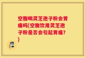 空腹喝灵芝孢子粉会胃痛吗(空腹饮用灵芝孢子粉是否会引起胃痛？)