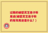 过期的破壁灵芝孢子粉用途(破壁灵芝孢子粉的有效用途是什么？)