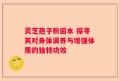 灵芝孢子粉固本 探寻其对身体调养与增强体质的独特功效