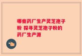 哪些药厂生产灵芝孢子粉 探寻灵芝孢子粉的药厂生产源