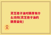 灵芝孢子油对肠胃有什么功效(灵芝孢子油的肠胃益处)