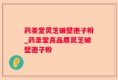 药圣堂灵芝破壁孢子粉_药圣堂高品质灵芝破壁孢子粉