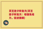 灵芝孢子粉复方(灵芝孢子粉复方：增强免疫力，促进健康)