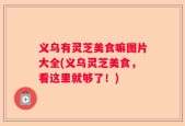 义乌有灵芝美食嘛图片大全(义乌灵芝美食，看这里就够了！)