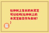 杜仲树上生长的木灵芝可以吃吗(杜仲树上的木灵芝能否作为食材？)